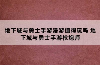 地下城与勇士手游漫游值得玩吗 地下城与勇士手游枪炮师